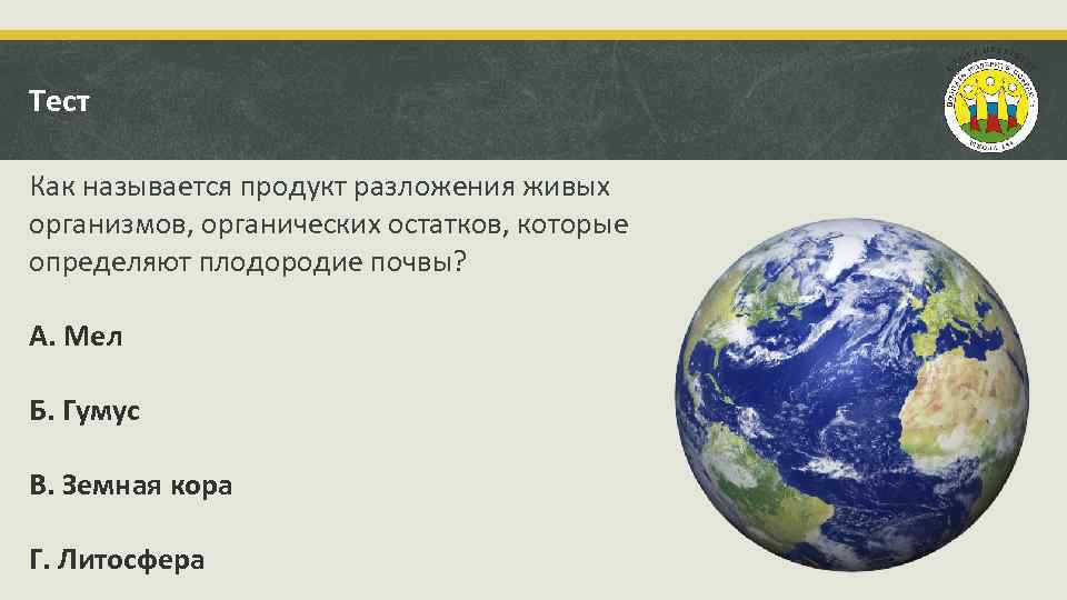 Тест Как называется продукт разложения живых организмов, органических остатков, которые определяют плодородие почвы? А.