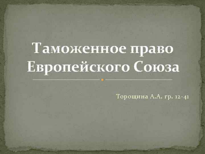 Таможенное право Европейского Союза Торощина А. А. гр. 12 -41 