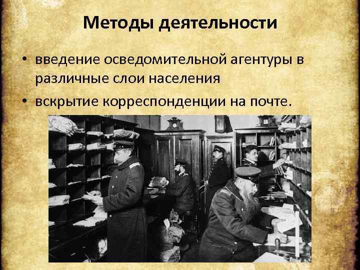 Методы деятельности • введение осведомительной агентуры в различные слои населения • вскрытие корреспонденции на