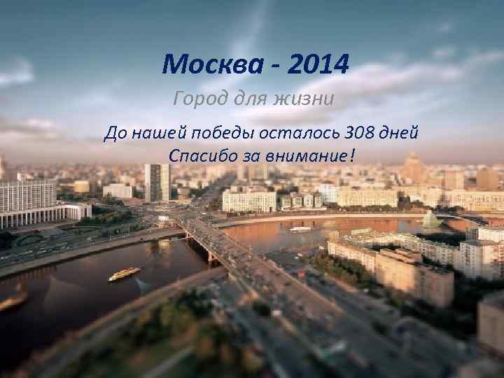 Москва - 2014 Город для жизни До нашей победы осталось 308 дней Спасибо за