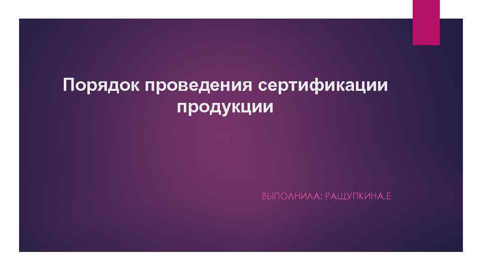 Порядок проведения сертификации продукции ВЫПОЛНИЛА: РАЩУПКИНА. Е 