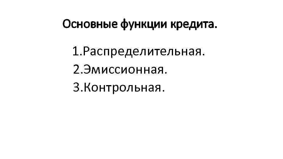 Основные функции кредита. 1. Распределительная. 2. Эмиссионная. 3. Контрольная. 