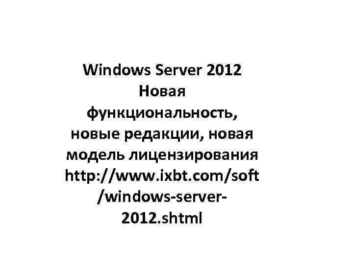 Windows Server 2012 Новая функциональность, новые редакции, новая модель лицензирования http: //www. ixbt. com/soft