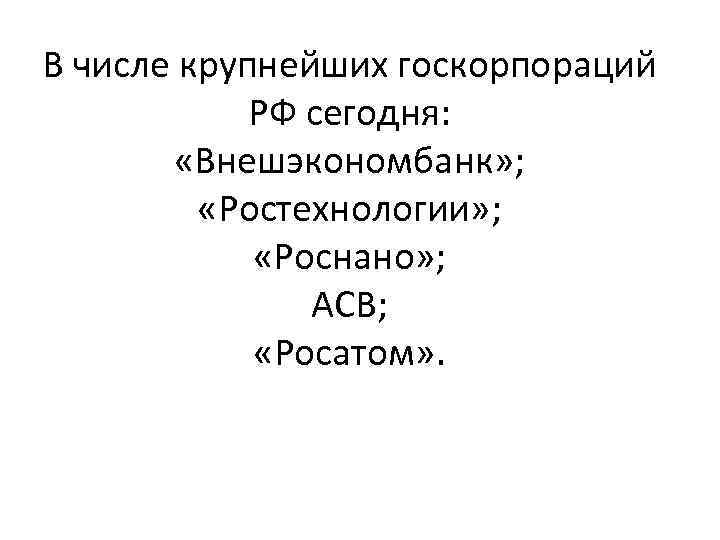 В числе крупнейших госкорпораций РФ сегодня: «Внешэкономбанк» ; «Ростехнологии» ; «Роснано» ; АСВ; «Росатом»