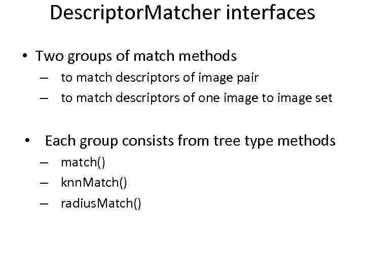 Descriptor. Matcher interfaces • Two groups of match methods – to match descriptors of