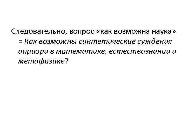 Следовательно, вопрос «как возможна наука» = Как возможны синтетические суждения априори в математике, естествознании