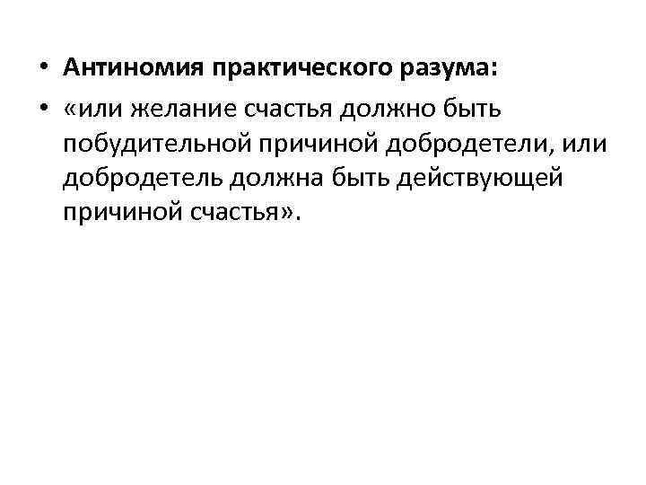  • Антиномия практического разума: • «или желание счастья должно быть побудительной причиной добродетели,