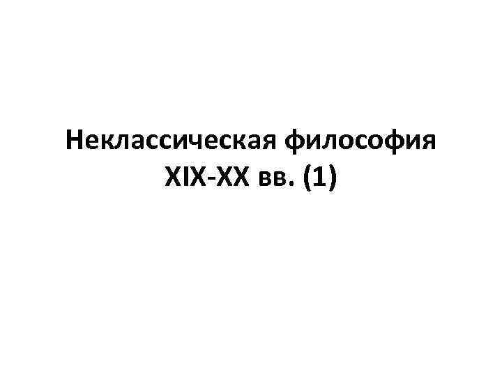 Неклассическая философия XIX-XX вв. (1) 