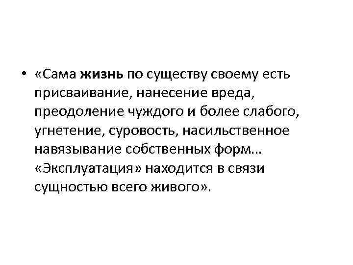  • «Сама жизнь по существу своему есть присваивание, нанесение вреда, преодоление чуждого и