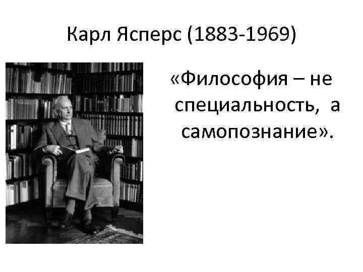 Карл Ясперс (1883 -1969) «Философия – не специальность, а самопознание» . 