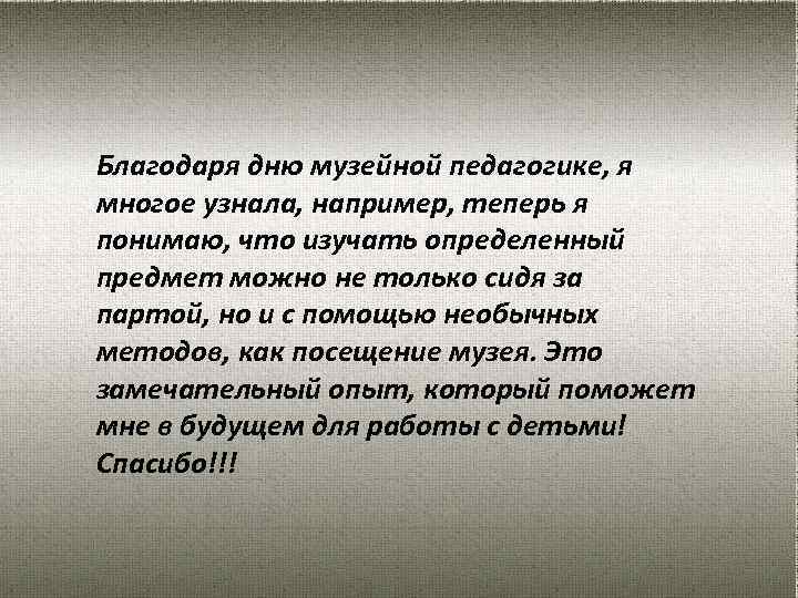 Благодаря дню музейной педагогике, я многое узнала, например, теперь я понимаю, что изучать определенный