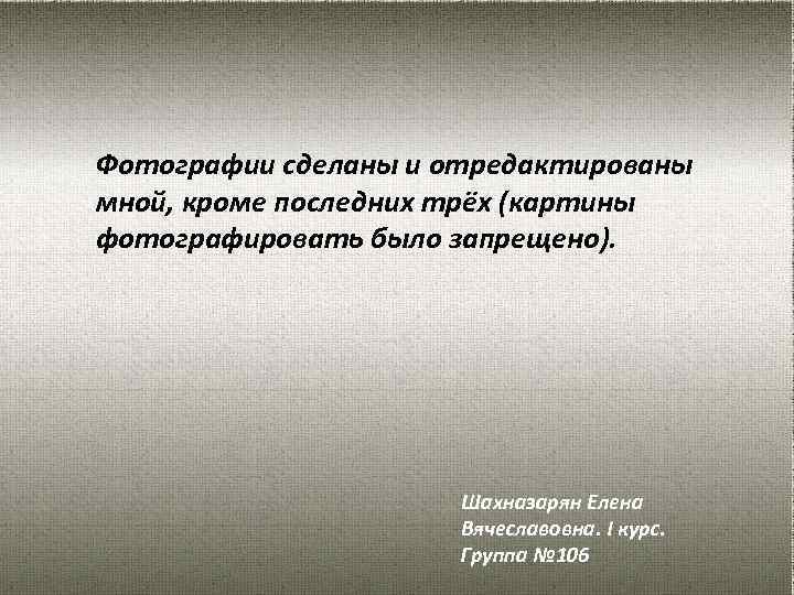 Фотографии сделаны и отредактированы мной, кроме последних трёх (картины фотографировать было запрещено). Шахназарян Елена