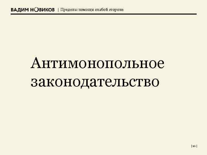 | Пределы помощи слабой стороне Антимонопольное законодательство | 20 | 