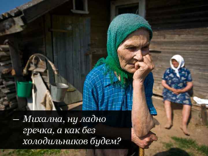 | Пределы помощи слабой стороне — Михална, ну ладно гречка, а как без холодильников