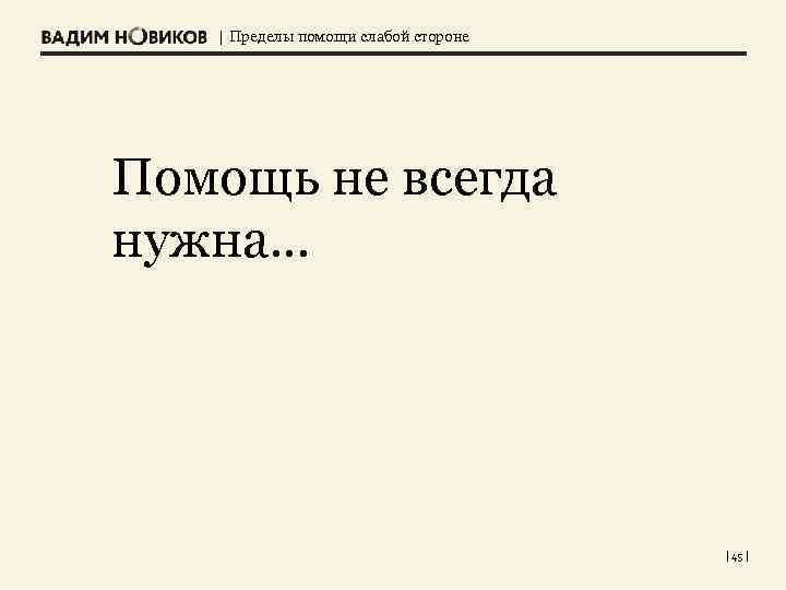 | Пределы помощи слабой стороне Помощь не всегда нужна… | 45 | 