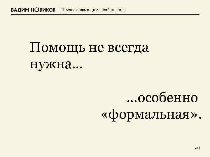 | Пределы помощи слабой стороне Помощь не всегда нужна… …особенно «формальная» . | 46