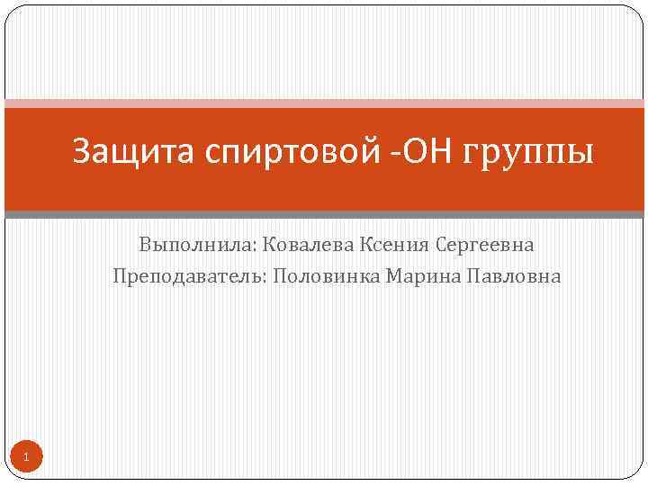 Защита спиртовой -ОН группы Выполнила: Ковалева Ксения Сергеевна Преподаватель: Половинка Марина Павловна 1 