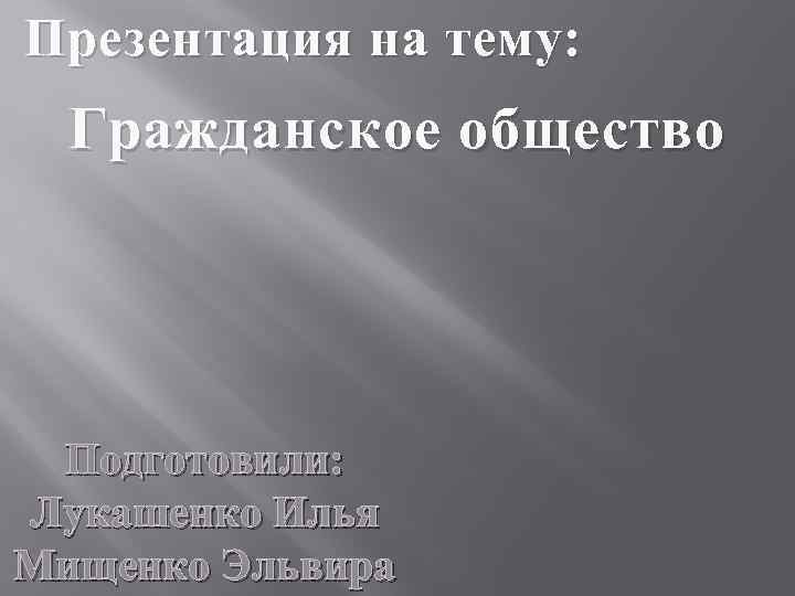 Презентация на тему: Гражданское общество Подготовили: Лукашенко Илья Мищенко Эльвира 