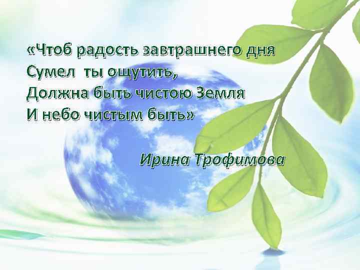  «Чтоб радость завтрашнего дня Сумел ты ощутить, Должна быть чистою Земля И небо