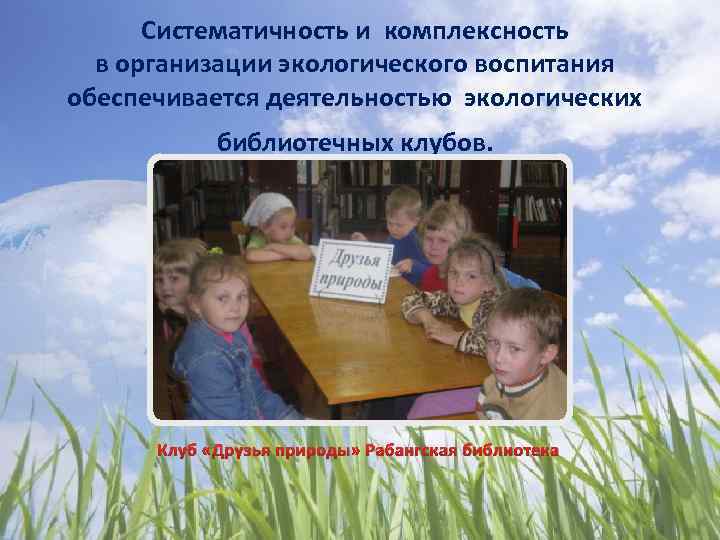 Систематичность и комплексность в организации экологического воспитания обеспечивается деятельностью экологических библиотечных клубов. Клуб «Друзья