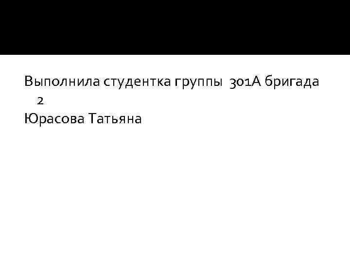 Выполнила студентка группы 301 А бригада 2 Юрасова Татьяна 