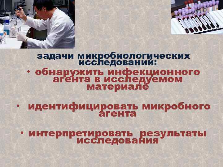 задачи микробиологических исследований: • обнаружить инфекционного агента в исследуемом материале • идентифицировать микробного агента