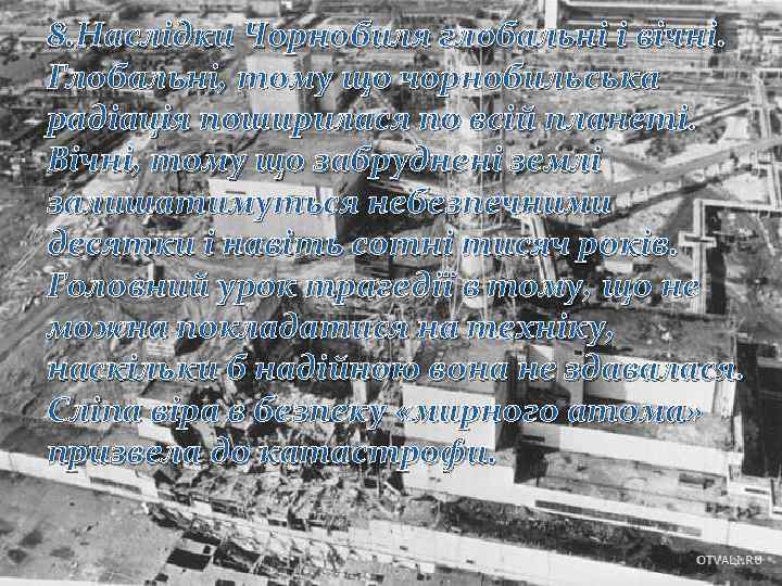 8. Наслідки Чорнобиля глобальні і вічні. Глобальні, тому що чорнобильська радіація поширилася по всій