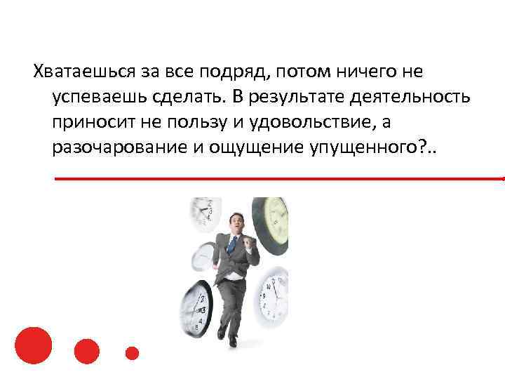 Хватаешься за все подряд, потом ничего не успеваешь сделать. В результате деятельность приносит не