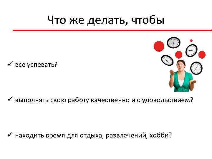Что же делать, чтобы ü все успевать? ü выполнять свою работу качественно и с