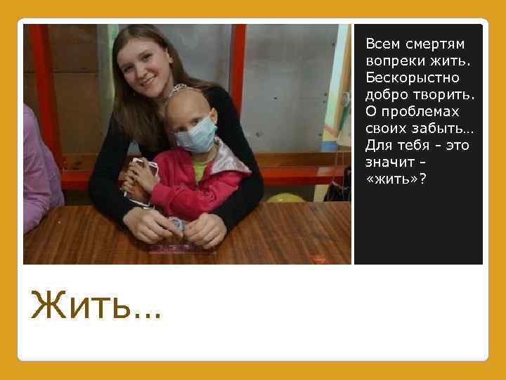 Всем смертям вопреки жить. Бескорыстно добро творить. О проблемах своих забыть… Для тебя -