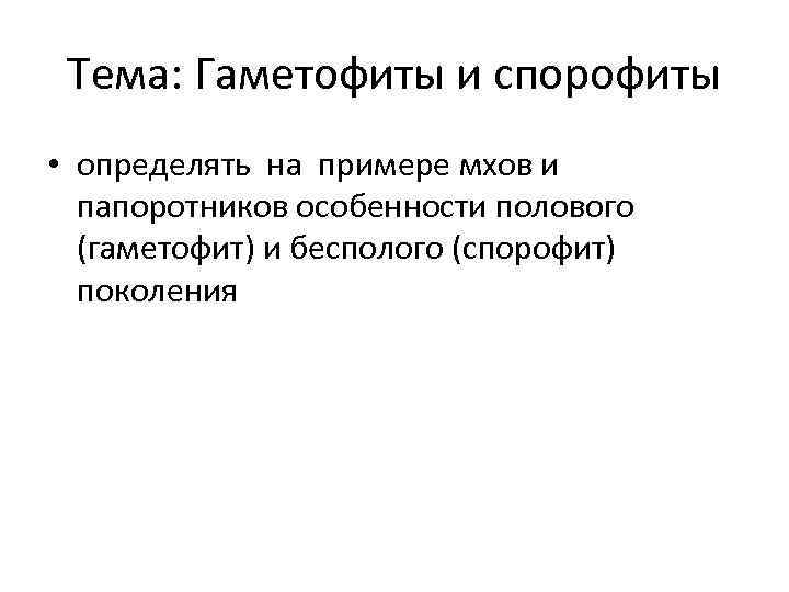Тема: Гаметофиты и спорофиты • определять на примере мхов и папоротников особенности полового (гаметофит)