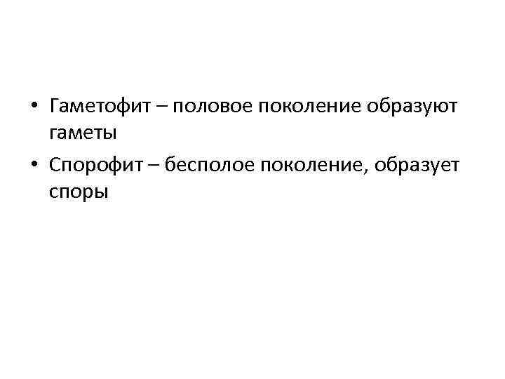  • Гаметофит – половое поколение образуют гаметы • Спорофит – бесполое поколение, образует