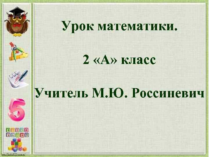 Урок математики. 2 «А» класс Учитель М. Ю. Россиневич 