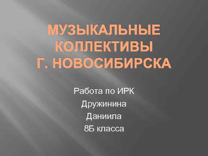 МУЗЫКАЛЬНЫЕ КОЛЛЕКТИВЫ Г. НОВОСИБИРСКА Работа по ИРК Дружинина Даниила 8 Б класса 