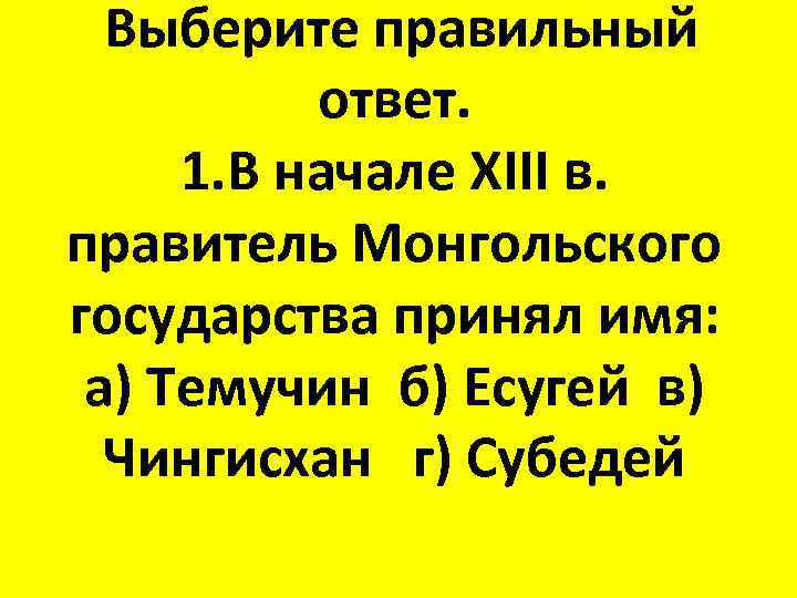 Выберите правильный ответ. 1. В начале XIII в. правитель Монгольского государства принял имя: а)