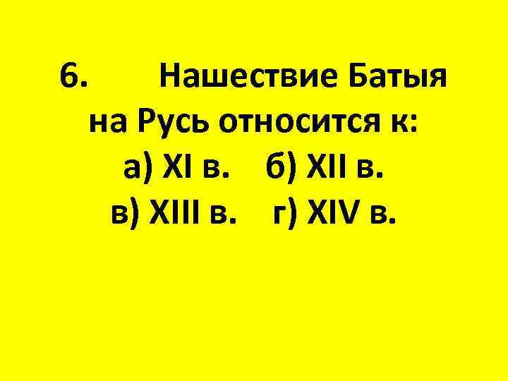 6. Нашествие Батыя на Русь относится к: а) XI в. б) XII в. в)