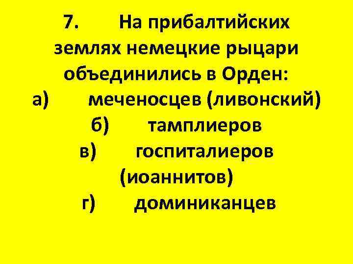 7. На прибалтийских землях немецкие рыцари объединились в Орден: а) меченосцев (ливонский) б) тамплиеров