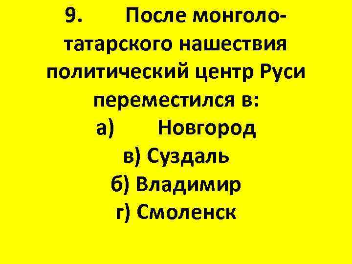 9. После монголотатарского нашествия политический центр Руси переместился в: а) Новгород в) Суздаль б)