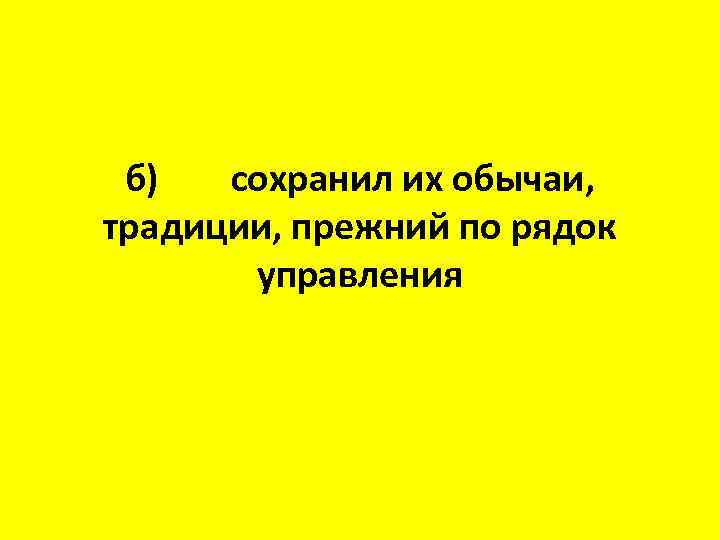 б) сохранил их обычаи, традиции, прежний по рядок управления 