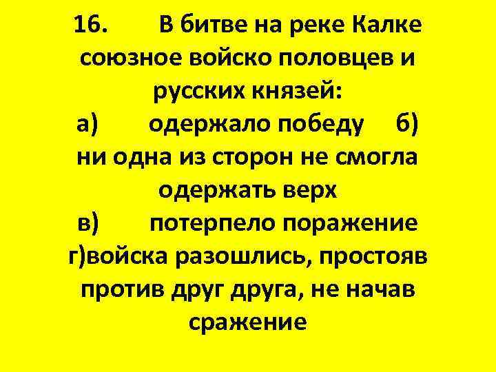 16. В битве на реке Калке союзное войско половцев и русских князей: а) одержало