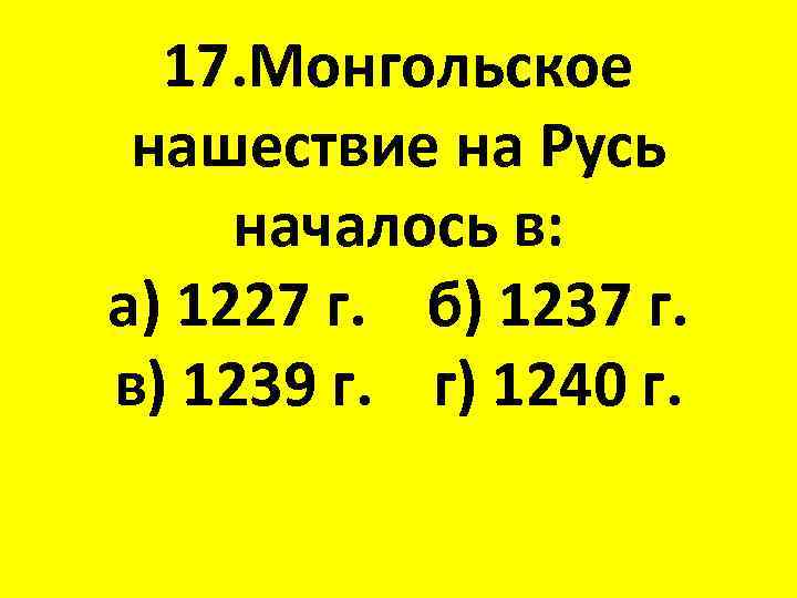 17. Монгольское нашествие на Русь началось в: а) 1227 г. б) 1237 г. в)