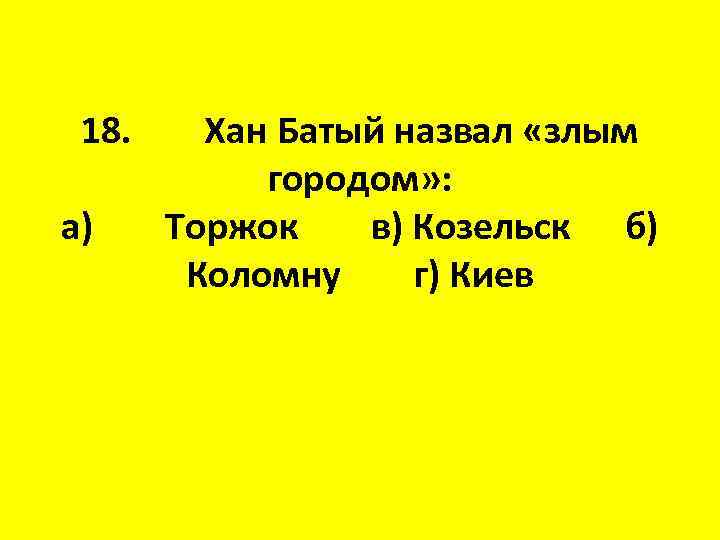 18. а) Хан Батый назвал «злым городом» : Торжок в) Козельск б) Коломну г)