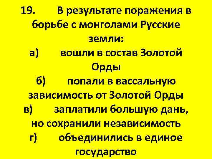 19. В результате поражения в борьбе с монголами Русские земли: а) вошли в состав