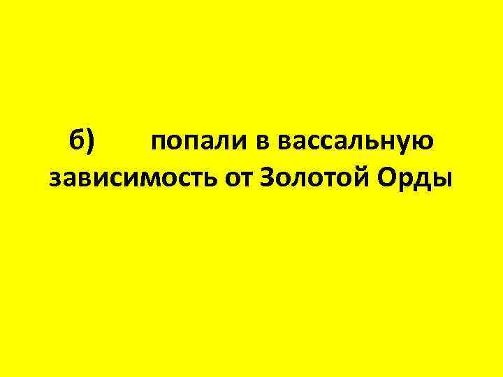 б) попали в вассальную зависимость от Золотой Орды 