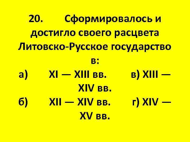 20. Сформировалось и достигло своего расцвета Литовско-Русское государство в: а) XI — XIII вв.