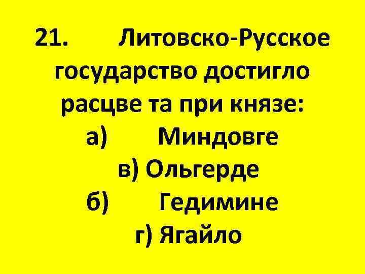 21. Литовско-Русское государство достигло расцве та при князе: а) Миндовге в) Ольгерде б) Гедимине