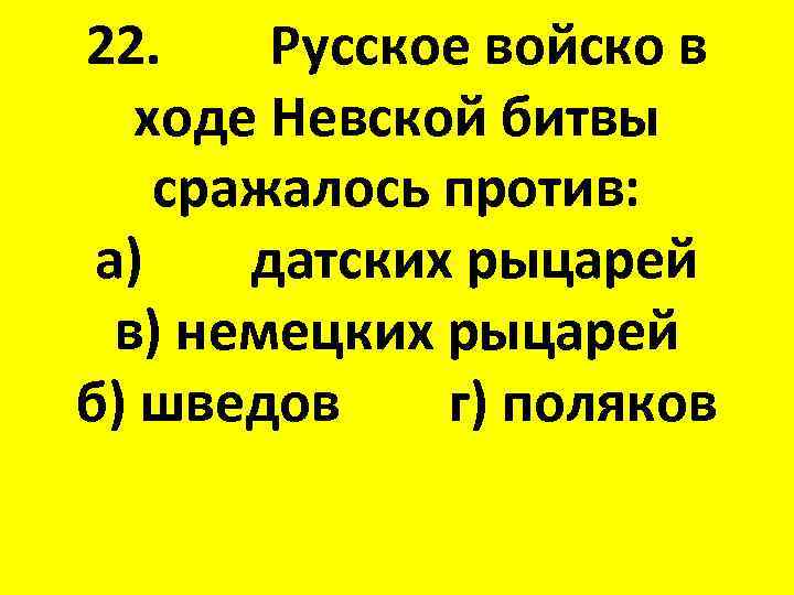 22. Русское войско в ходе Невской битвы сражалось против: а) датских рыцарей в) немецких