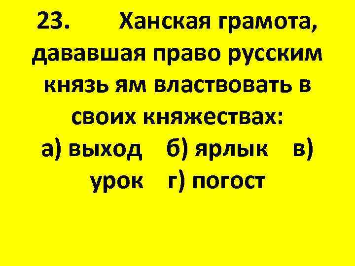 23. Ханская грамота, дававшая право русским князь ям властвовать в своих княжествах: а) выход