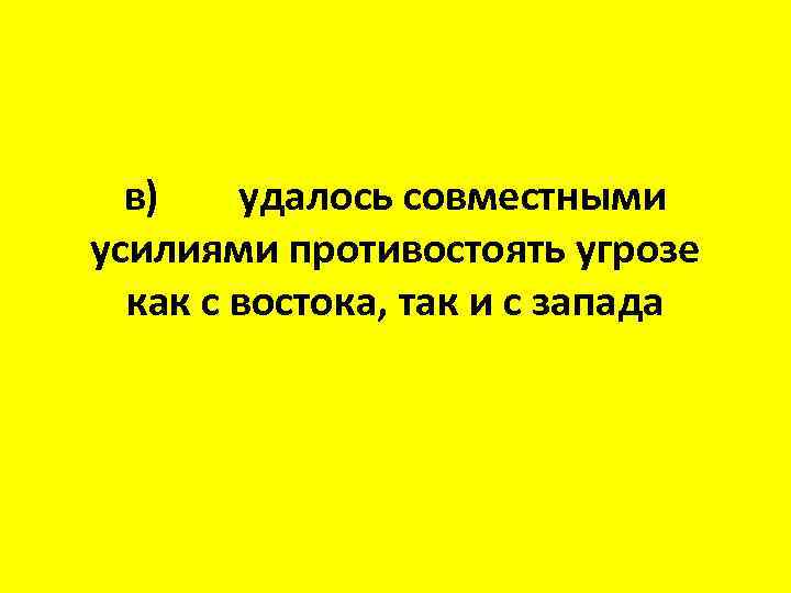 в) удалось совместными усилиями противостоять угрозе как с востока, так и с запада 