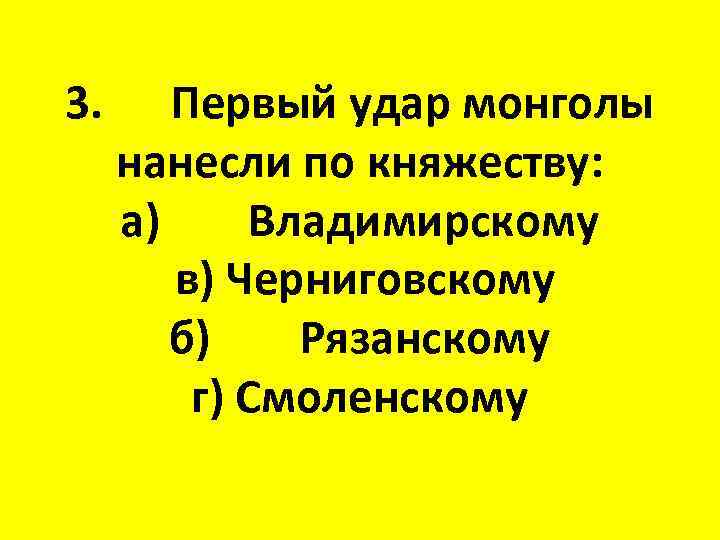 3. Первый удар монголы нанесли по княжеству: а) Владимирскому в) Черниговскому б) Рязанскому г)